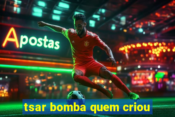 tsar bomba quem criou